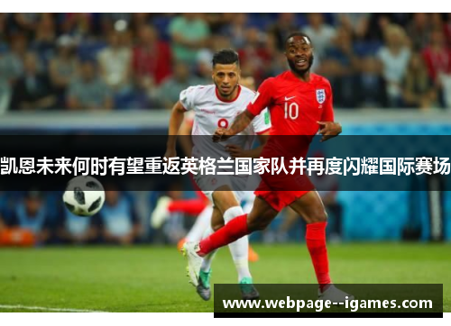 凯恩未来何时有望重返英格兰国家队并再度闪耀国际赛场