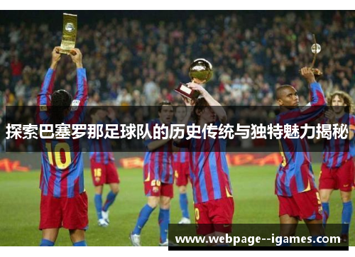 探索巴塞罗那足球队的历史传统与独特魅力揭秘 探索巴塞罗那足球队的历史传统与独特魅力揭秘