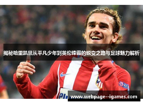 揭秘哈里凯恩从平凡少年到英伦锋霸的蜕变之路与足球魅力解析 揭秘哈里凯恩从平凡少年到英伦锋霸的蜕变之路与足球魅力解析