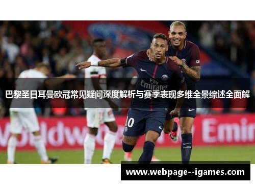 巴黎圣日耳曼欧冠常见疑问深度解析与赛季表现多维全景综述全面解 巴黎圣日耳曼欧冠常见疑问深度解析与赛季表现多维全景综述全面解