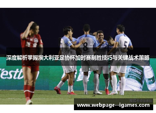 深度解析掌握澳大利亚足协杯加时赛制胜技巧与关键战术策略 深度解析掌握澳大利亚足协杯加时赛制胜技巧与关键战术策略