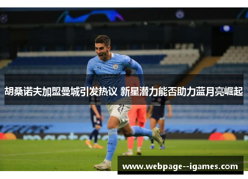 胡桑诺夫加盟曼城引发热议 新星潜力能否助力蓝月亮崛起 胡桑诺夫加盟曼城引发热议 新星潜力能否助力蓝月亮崛起