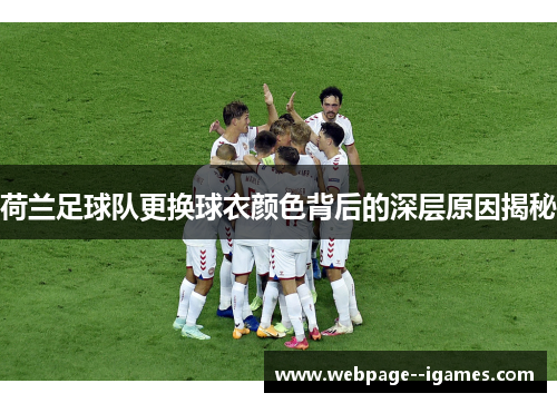 荷兰足球队更换球衣颜色背后的深层原因揭秘 荷兰足球队更换球衣颜色背后的深层原因揭秘