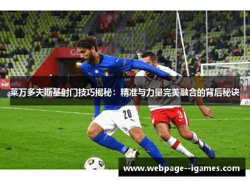 莱万多夫斯基射门技巧揭秘:精准与力量完美融合的背后秘诀 莱万多夫斯基射门技巧揭秘:精准与力量完美融合的背后秘诀