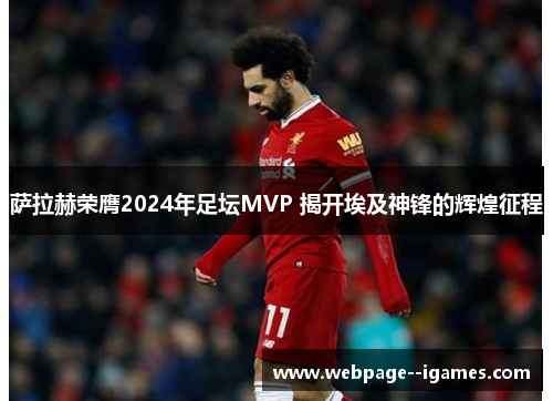 萨拉赫荣膺2024年足坛MVP 揭开埃及神锋的辉煌征程 萨拉赫荣膺2024年足坛MVP 揭开埃及神锋的辉煌征程