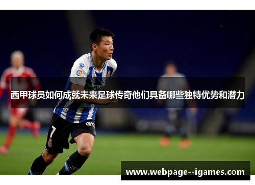 西甲球员如何成就未来足球传奇他们具备哪些独特优势和潜力