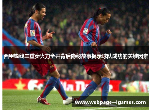 西甲锋线三重奏火力全开背后隐秘故事揭示球队成功的关键因素