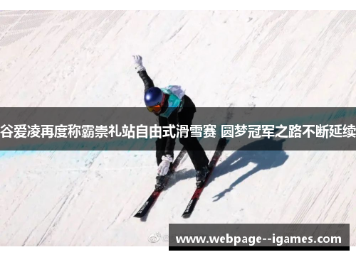谷爱凌再度称霸崇礼站自由式滑雪赛 圆梦冠军之路不断延续 谷爱凌再度称霸崇礼站自由式滑雪赛 圆梦冠军之路不断延续