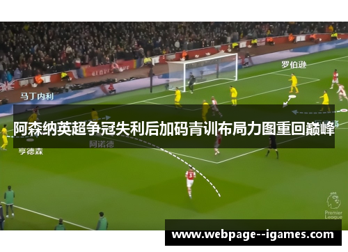 阿森纳英超争冠失利后加码青训布局力图重回巅峰