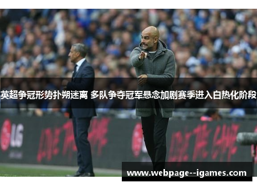 英超争冠形势扑朔迷离 多队争夺冠军悬念加剧赛季进入白热化阶段