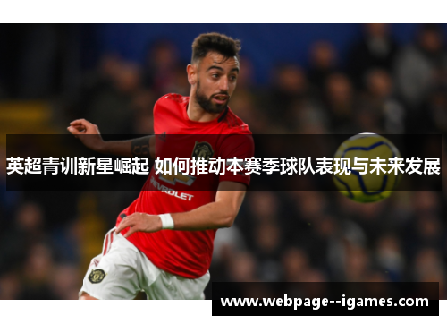 英超青训新星崛起 如何推动本赛季球队表现与未来发展 英超青训新星崛起 如何推动本赛季球队表现与未来发展