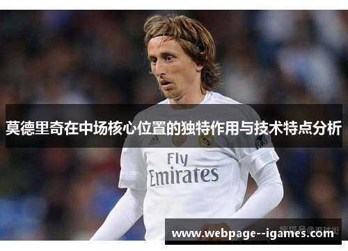 莫德里奇在中场核心位置的独特作用与技术特点分析
