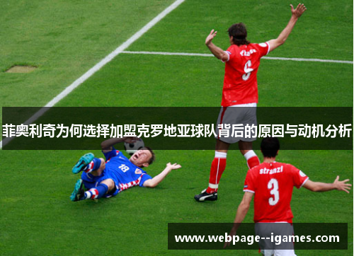 菲奥利奇为何选择加盟克罗地亚球队背后的原因与动机分析 菲奥利奇为何选择加盟克罗地亚球队背后的原因与动机分析