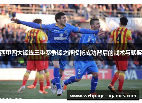 西甲四大锋线三重奏争锋之路揭秘成功背后的战术与默契 西甲四大锋线三重奏争锋之路揭秘成功背后的战术与默契