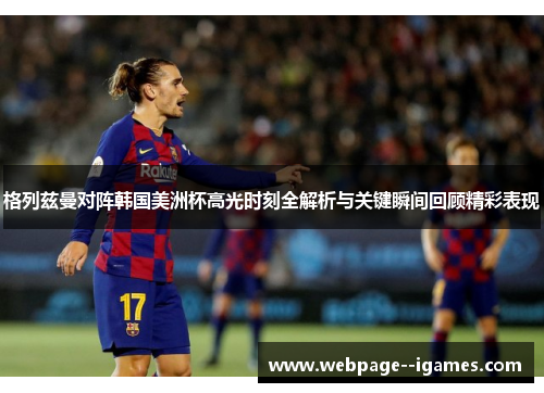 格列兹曼对阵韩国美洲杯高光时刻全解析与关键瞬间回顾精彩表现