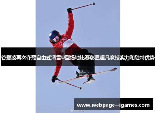 谷爱凌再次夺冠自由式滑雪U型场地比赛彰显超凡竞技实力和独特优势 谷爱凌再次夺冠自由式滑雪U型场地比赛彰显超凡竞技实力和独特优势