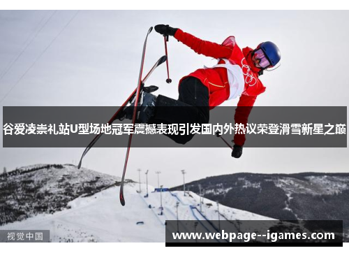 谷爱凌崇礼站U型场地冠军震撼表现引发国内外热议荣登滑雪新星之巅 谷爱凌崇礼站U型场地冠军震撼表现引发国内外热议荣登滑雪新星之巅