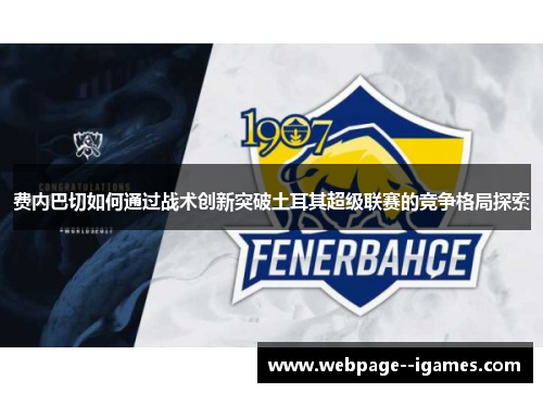 费内巴切如何通过战术创新突破土耳其超级联赛的竞争格局探索 费内巴切如何通过战术创新突破土耳其超级联赛的竞争格局探索