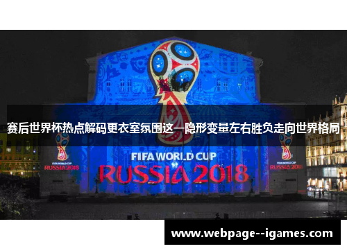 赛后世界杯热点解码更衣室氛围这一隐形变量左右胜负走向世界格局