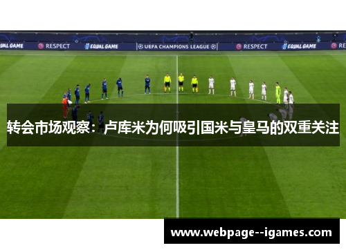 转会市场观察:卢库米为何吸引国米与皇马的双重关注 转会市场观察:卢库米为何吸引国米与皇马的双重关注