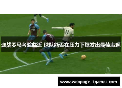 迎战罗马考验临近 球队能否在压力下爆发出最佳表现