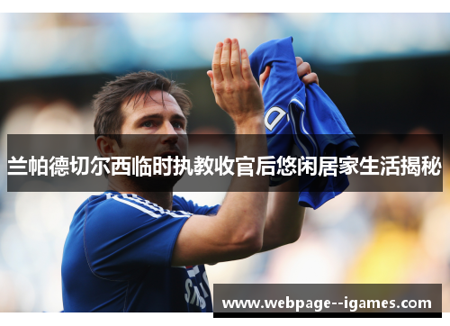 兰帕德切尔西临时执教收官后悠闲居家生活揭秘