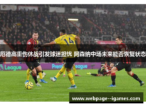 厄德高重伤休战引发球迷担忧 阿森纳中场未来能否恢复状态