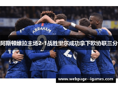 阿斯顿维拉主场2-1战胜里尔成功拿下欧协联三分 阿斯顿维拉主场2-1战胜里尔成功拿下欧协联三分