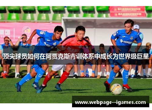 顶尖球员如何在阿贾克斯青训体系中成长为世界级巨星