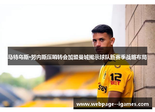 马特乌斯·努内斯压哨转会加盟曼城揭示球队新赛季战略布局