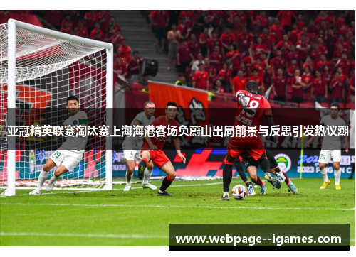 亚冠精英联赛淘汰赛上海海港客场负蔚山出局前景与反思引发热议潮 亚冠精英联赛淘汰赛上海海港客场负蔚山出局前景与反思引发热议潮