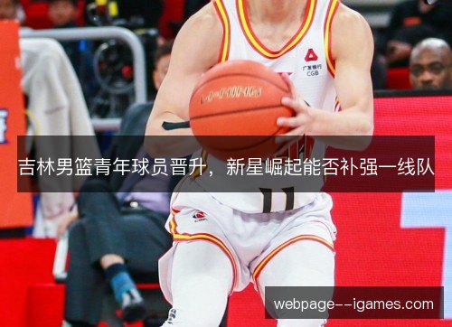 吉林男篮青年球员晋升，新星崛起能否补强一线队