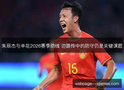 朱辰杰与申花2026赛季防线 边路传中的防守仍是关键课题 朱辰杰与申花2026赛季防线 边路传中的防守仍是关键课题